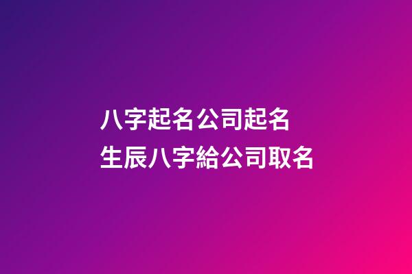 八字起名公司起名 生辰八字給公司取名-第1張-公司起名-玄機派